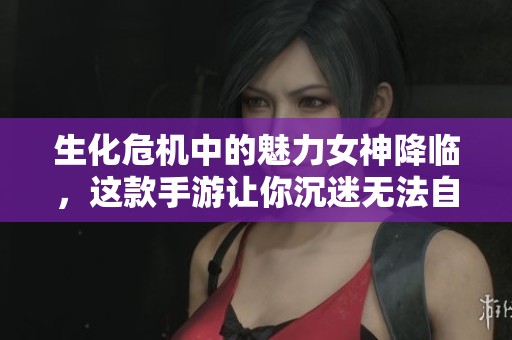生化危机中的魅力女神降临，这款手游让你沉迷无法自拔尽享乐趣