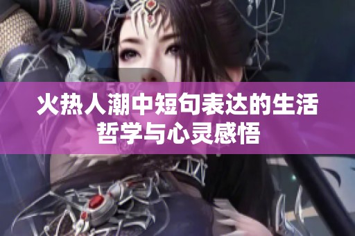 火热人潮中短句表达的生活哲学与心灵感悟