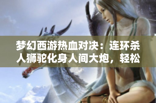 梦幻西游热血对决：连环杀人狮驼化身人间大炮，轻松击败涛哥方寸挑战！