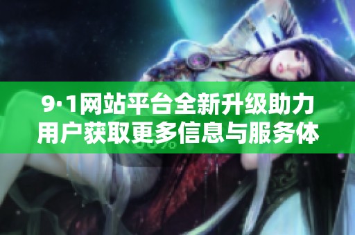 9·1网站平台全新升级助力用户获取更多信息与服务体验