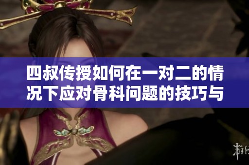 四叔传授如何在一对二的情况下应对骨科问题的技巧与经验