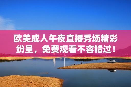 欧美成人午夜直播秀场精彩纷呈，免费观看不容错过！