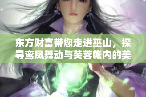 东方财富带您走进巫山，探寻鸾凤舞动与芙蓉帐内的美丽故事