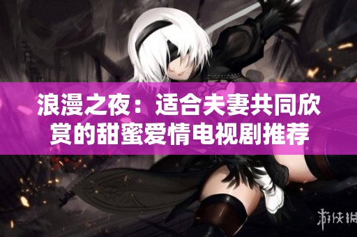 浪漫之夜：适合夫妻共同欣赏的甜蜜爱情电视剧推荐