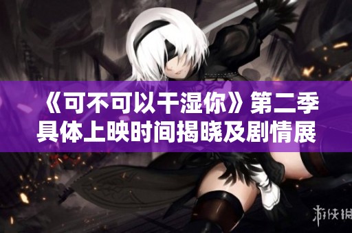 《可不可以干湿你》第二季具体上映时间揭晓及剧情展望