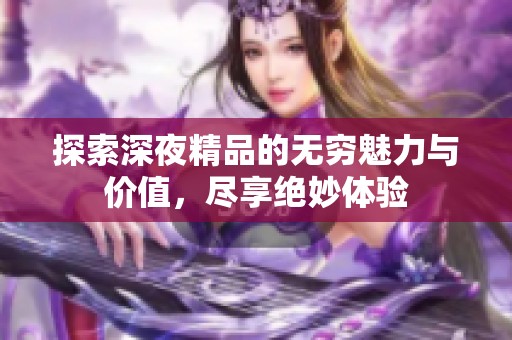 探索深夜精品的无穷魅力与价值，尽享绝妙体验
