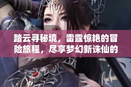 踏云寻秘境，雷霆惊艳的冒险旅程，尽享梦幻新诛仙的仙侠魅力