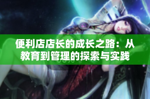 便利店店长的成长之路：从教育到管理的探索与实践