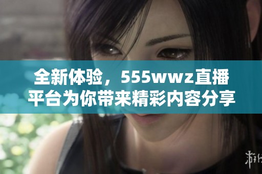 全新体验，555wwz直播平台为你带来精彩内容分享