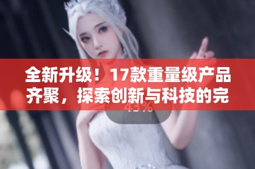 全新升级！17款重量级产品齐聚，探索创新与科技的完美结合