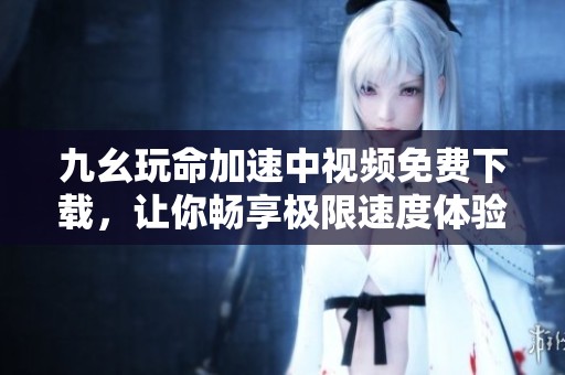九幺玩命加速中视频免费下载，让你畅享极限速度体验