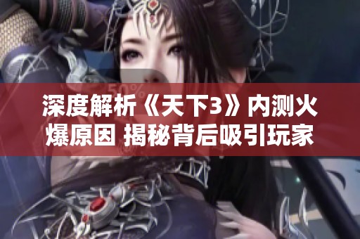 深度解析《天下3》内测火爆原因 揭秘背后吸引玩家的秘密策略与玩法