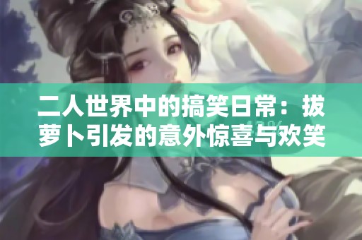 二人世界中的搞笑日常：拔萝卜引发的意外惊喜与欢笑