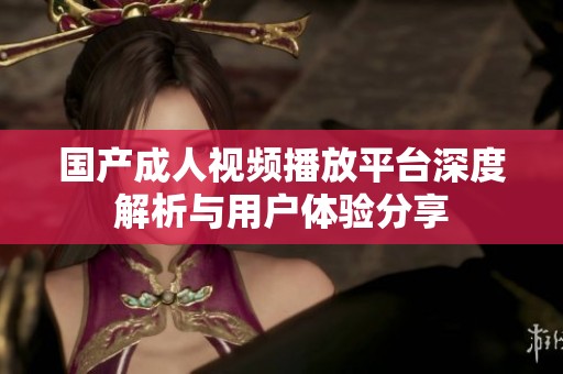 国产成人视频播放平台深度解析与用户体验分享