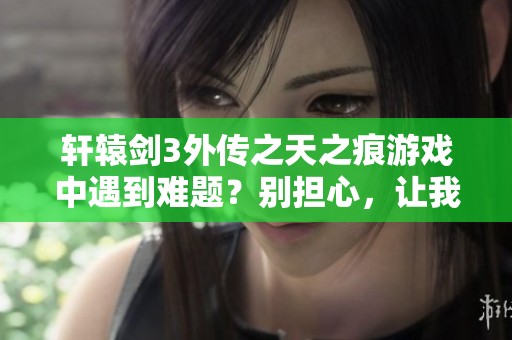轩辕剑3外传之天之痕游戏中遇到难题？别担心，让我们为你提供全方位的解谜指南！