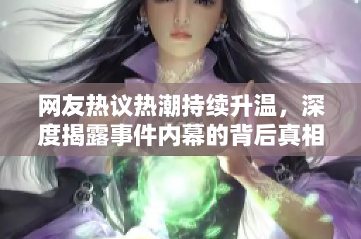 网友热议热潮持续升温，深度揭露事件内幕的背后真相将在宇宸游戏网一一呈现