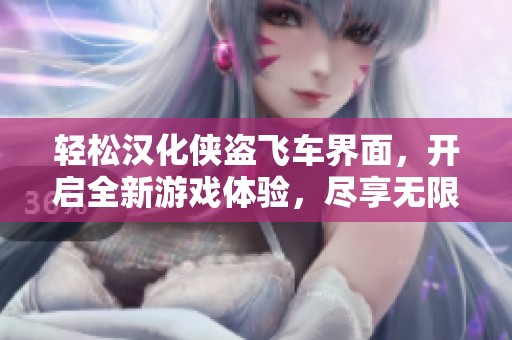 轻松汉化侠盗飞车界面，开启全新游戏体验，尽享无限乐趣攻略
