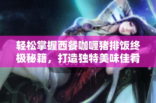 轻松掌握西餐咖喱猪排饭终极秘籍，打造独特美味佳肴的完美攻略