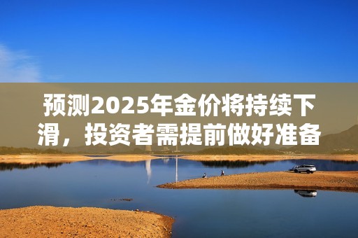预测2025年金价将持续下滑，投资者需提前做好准备