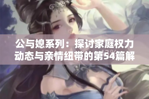 公与媳系列：探讨家庭权力动态与亲情纽带的第54篇解析