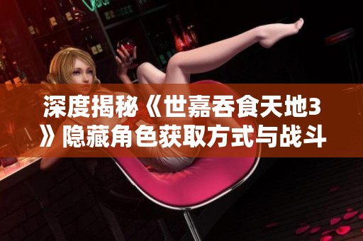 深度揭秘《世嘉吞食天地3》隐藏角色获取方式与战斗优势详解攻略