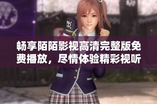 畅享陌陌影视高清完整版免费播放，尽情体验精彩视听盛宴