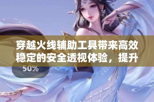 穿越火线辅助工具带来高效稳定的安全透视体验，提升玩家游戏表现与策略决策能力