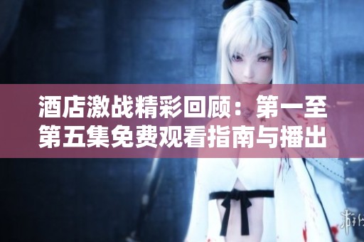 酒店激战精彩回顾：第一至第五集免费观看指南与播出信息