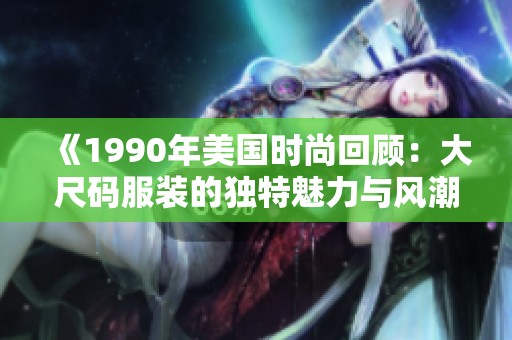 《1990年美国时尚回顾：大尺码服装的独特魅力与风潮》