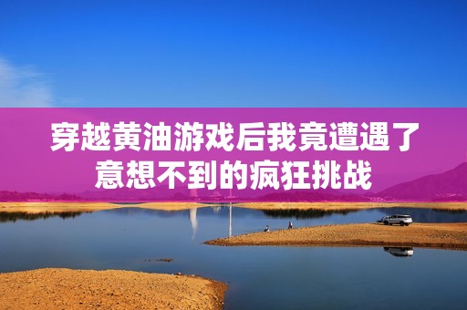 穿越黄油游戏后我竟遭遇了意想不到的疯狂挑战