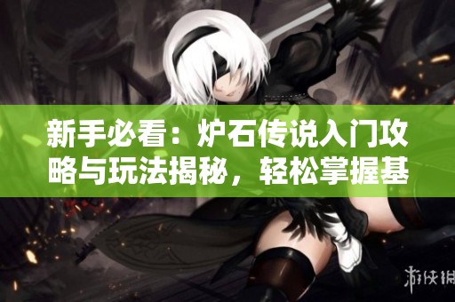 新手必看：炉石传说入门攻略与玩法揭秘，轻松掌握基础技巧和策略
