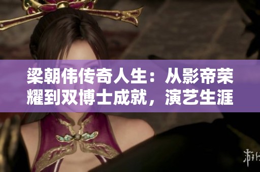 梁朝伟传奇人生：从影帝荣耀到双博士成就，演艺生涯背后的真实故事揭秘