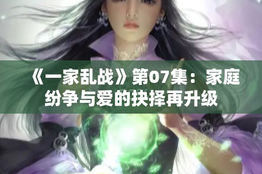 《一家乱战》第07集：家庭纷争与爱的抉择再升级