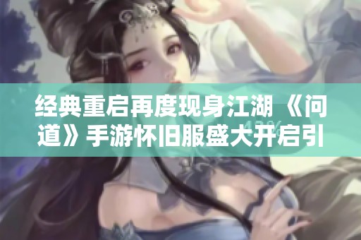 经典重启再度现身江湖 《问道》手游怀旧服盛大开启引发玩家热潮