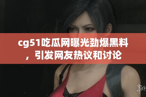 cg51吃瓜网曝光劲爆黑料，引发网友热议和讨论
