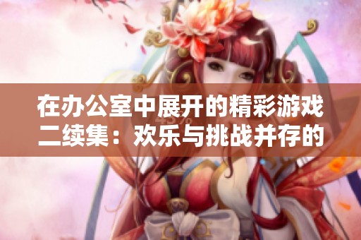 在办公室中展开的精彩游戏二续集：欢乐与挑战并存的职场冒险