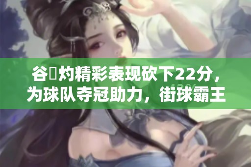谷玥灼精彩表现砍下22分，为球队夺冠助力，街球霸王成都站火热开幕！