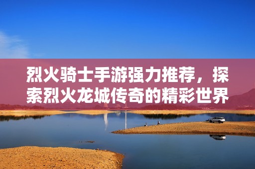 烈火骑士手游强力推荐，探索烈火龙城传奇的精彩世界与热血冒险！