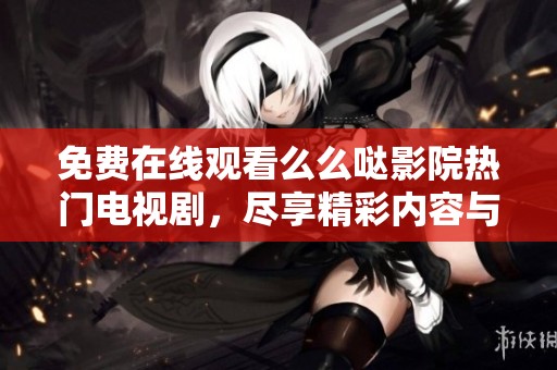 免费在线观看么么哒影院热门电视剧，尽享精彩内容与无限乐趣