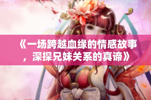 《一场跨越血缘的情感故事，深探兄妹关系的真谛》