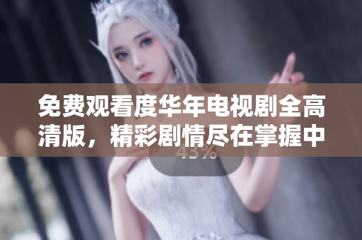 免费观看度华年电视剧全高清版，精彩剧情尽在掌握中