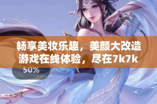 畅享美妆乐趣，美颜大改造游戏在线体验，尽在7k7k休闲小游戏平台