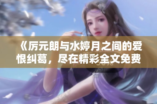 《厉元朗与水婷月之间的爱恨纠葛，尽在精彩全文免费阅读》