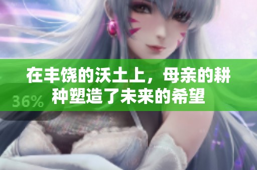 在丰饶的沃土上，母亲的耕种塑造了未来的希望