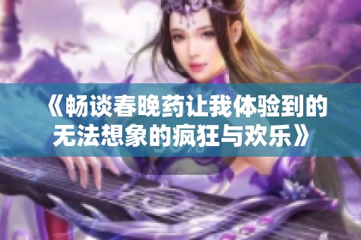 《畅谈春晚药让我体验到的无法想象的疯狂与欢乐》