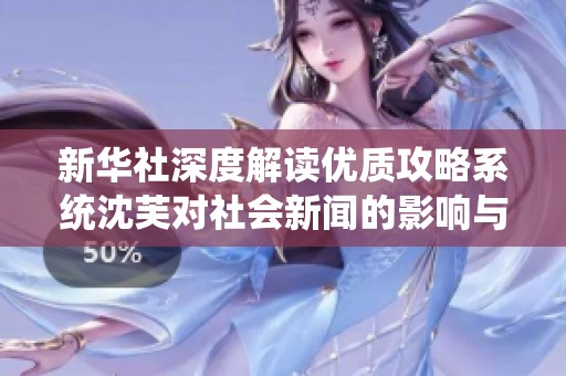 新华社深度解读优质攻略系统沈芙对社会新闻的影响与发展潜力