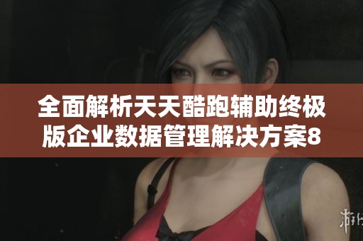 全面解析天天酷跑辅助终极版企业数据管理解决方案88.19.64的优势与应用