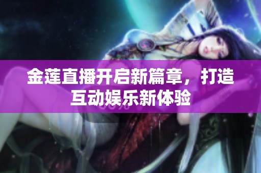 金莲直播开启新篇章，打造互动娱乐新体验