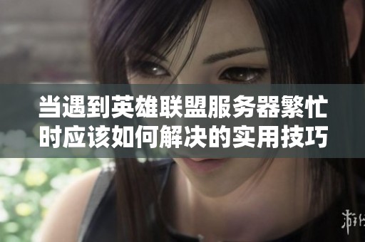 当遇到英雄联盟服务器繁忙时应该如何解决的实用技巧和等待建议分享