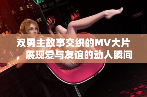 双男主故事交织的MV大片，展现爱与友谊的动人瞬间